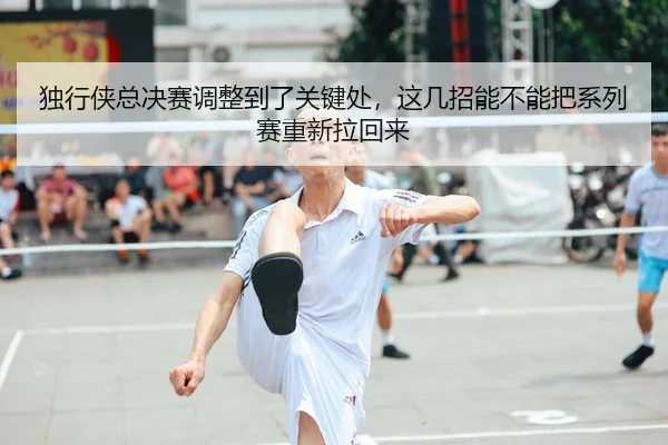 独行侠总决赛调整到了关键处，这几招能不能把系列赛重新拉回来 - Moved Permanently